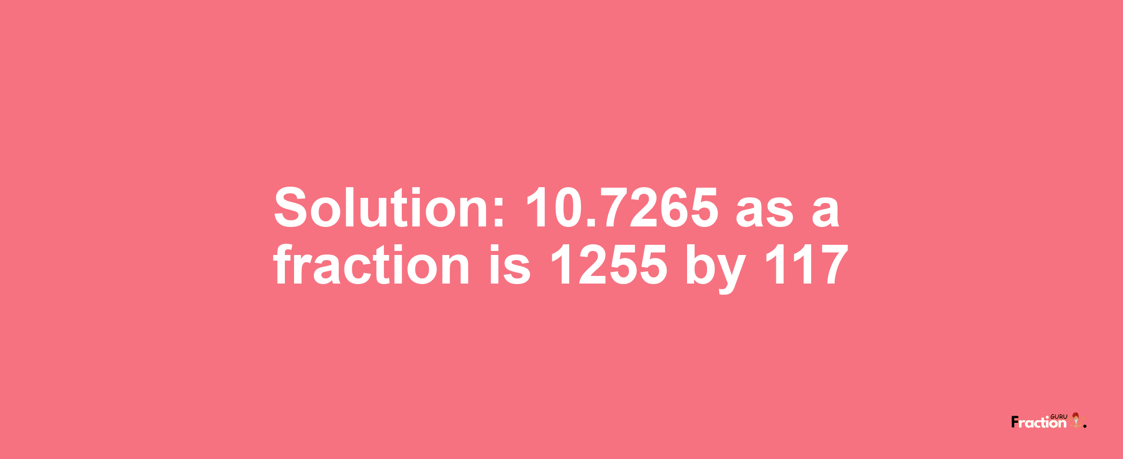 Solution:10.7265 as a fraction is 1255/117